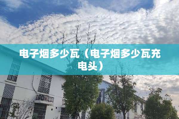 电子烟多少瓦（电子烟多少瓦充电头）