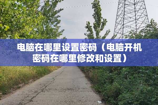 电脑在哪里设置密码（电脑开机密码在哪里修改和设置）
