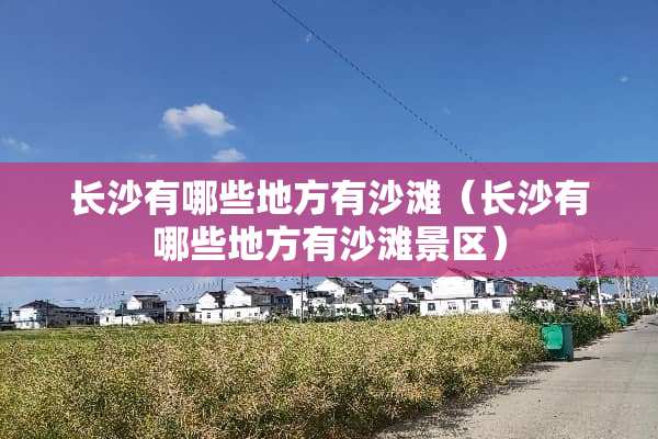 长沙有哪些地方有沙滩（长沙有哪些地方有沙滩景区）