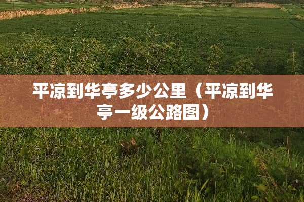 平凉到华亭多少公里（平凉到华亭一级公路图）