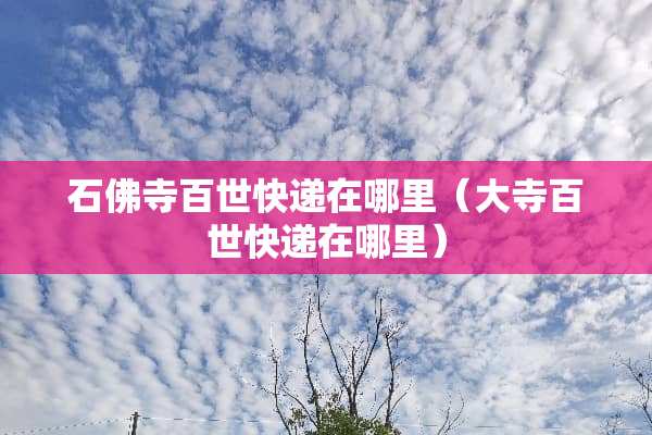 石佛寺百世快递在哪里（大寺百世快递在哪里）