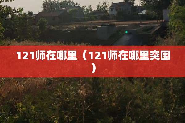 121师在哪里（121师在哪里突围）