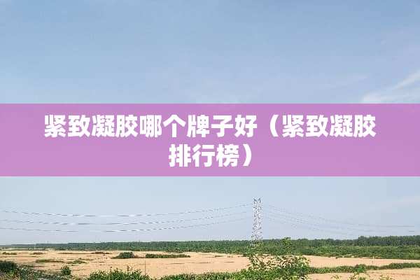 紧致凝胶哪个牌子好（紧致凝胶排行榜）