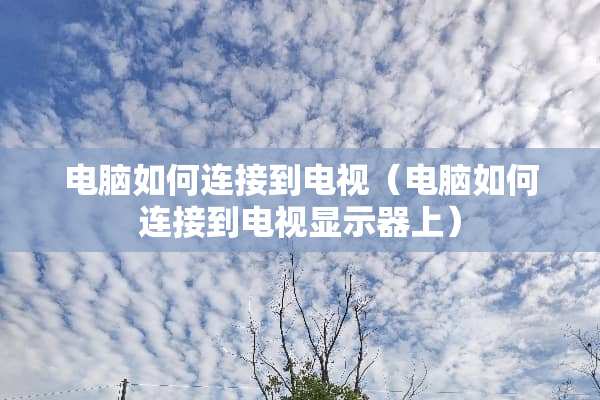 电脑如何连接到电视（电脑如何连接到电视显示器上）