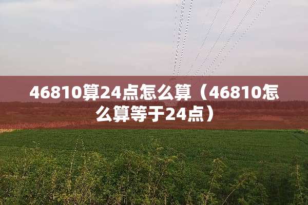 46810算24点怎么算（46810怎么算等于24点）