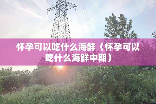 怀孕可以吃什么海鲜（怀孕可以吃什么海鲜中期）