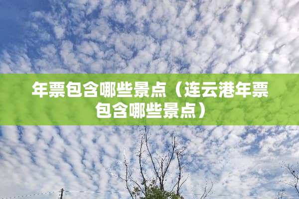 年票包含哪些景点（连云港年票包含哪些景点）
