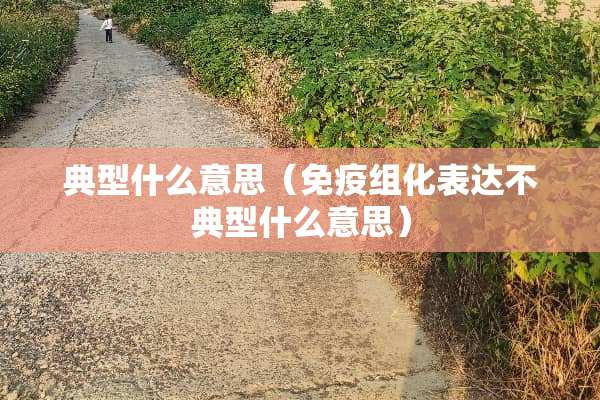 典型什么意思（免疫组化表达不典型什么意思）