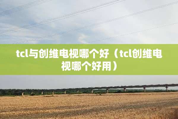 tcl与创维电视哪个好（tcl创维电视哪个好用）