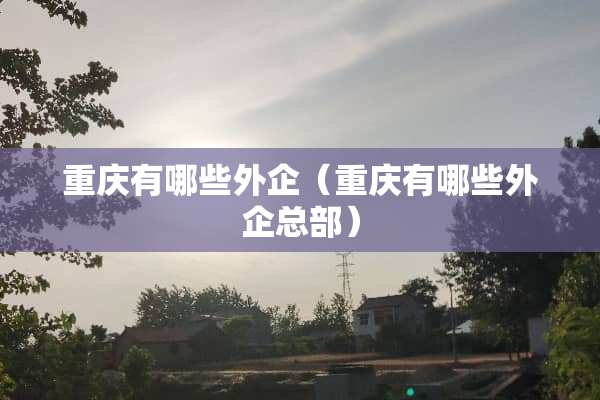 重庆有哪些外企（重庆有哪些外企总部）
