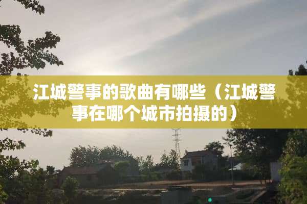 江城警事的歌曲有哪些（江城警事在哪个城市拍摄的）