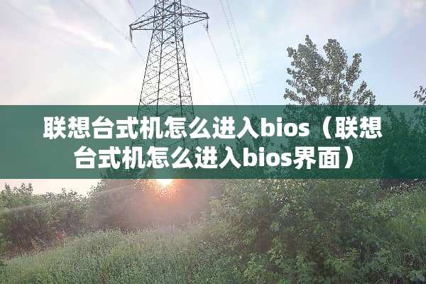 联想台式机怎么进入bios（联想台式机怎么进入bios界面）