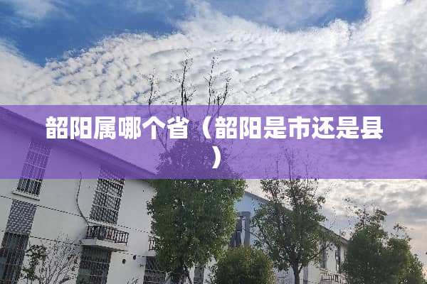 韶阳属哪个省（韶阳是市还是县）