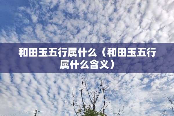 和田玉五行属什么（和田玉五行属什么含义）