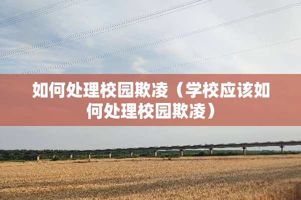 如何处理校园欺凌（学校应该如何处理校园欺凌）