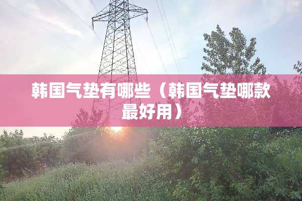 韩国气垫有哪些（韩国气垫哪款最好用）