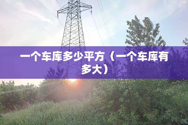 一个车库多少平方（一个车库有多大）