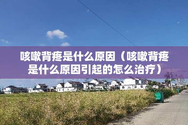 咳嗽背疼是什么原因（咳嗽背疼是什么原因引起的怎么治疗）