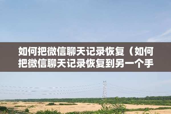 如何把微信聊天记录恢复（如何把微信聊天记录恢复到另一个手机上）