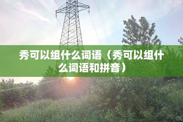 秀可以组什么词语（秀可以组什么词语和拼音）