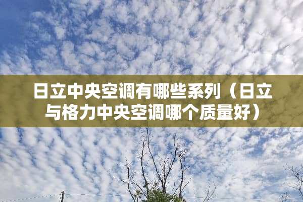 日立**空调有哪些系列（日立与格力**空调哪个质量好）