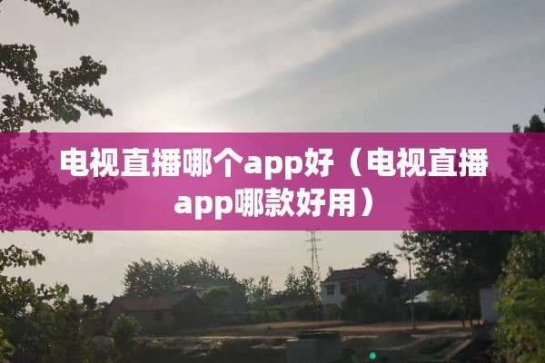 电视直播哪个app好（电视直播app哪款好用）