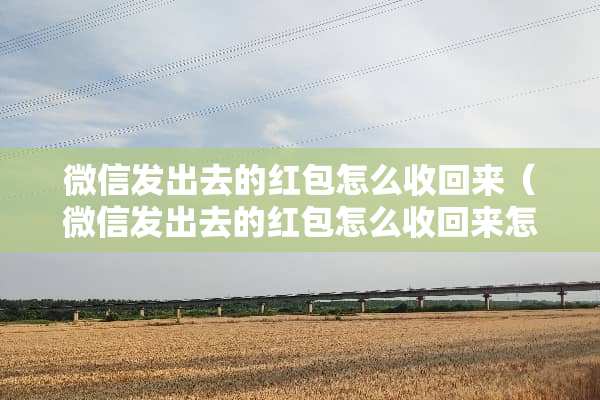 微信发出去的红包怎么收回来（微信发出去的红包怎么收回来怎么办）