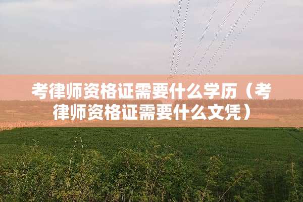 考律师资格证需要什么学历（考律师资格证需要什么文凭）