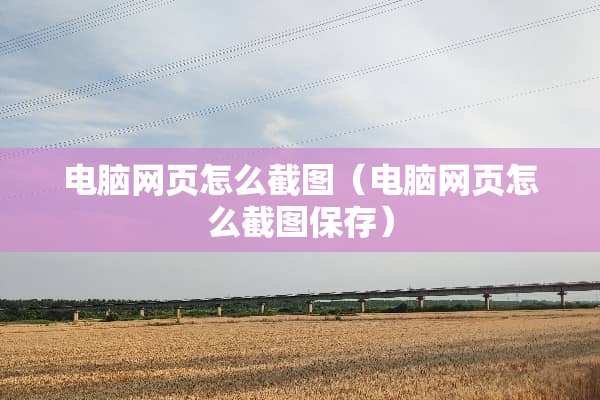 电脑网页怎么截图（电脑网页怎么截图保存）