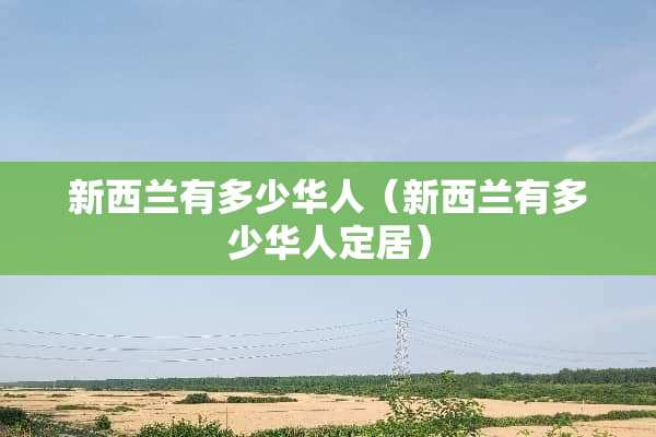 新西兰有多少华人（新西兰有多少华人定居）