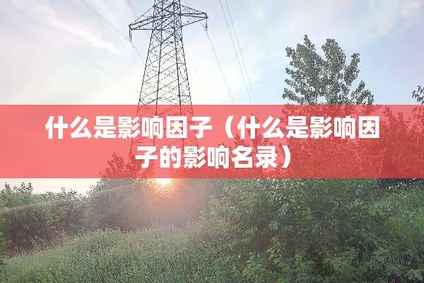 什么是影响因子（什么是影响因子的影响名录）