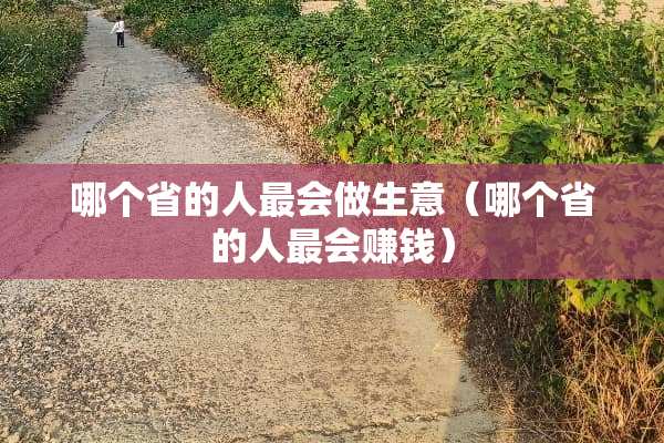 哪个省的人最会做生意（哪个省的人最会赚钱）