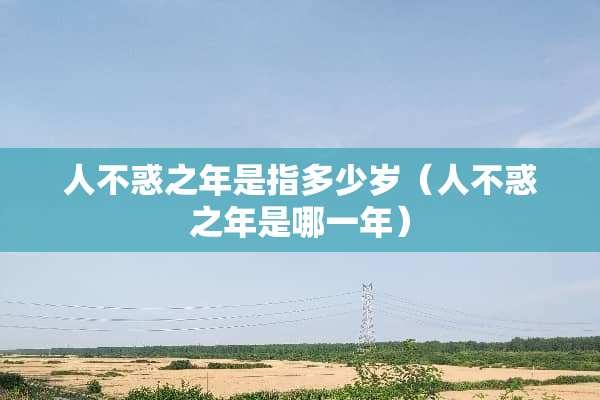 人不惑之年是指多少岁（人不惑之年是哪一年）