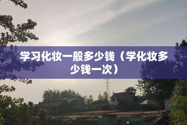 学习化妆一般多少钱（学化妆多少钱一次）