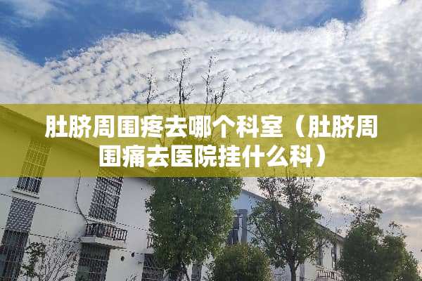 肚脐周围疼去哪个科室（肚脐周围痛去医院挂什么科）