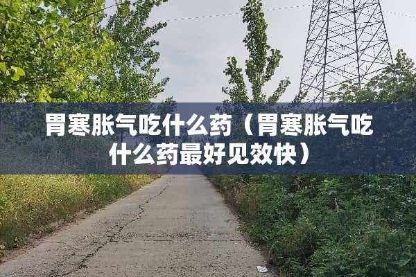 胃寒胀气吃什么药（胃寒胀气吃什么药最好见效快）