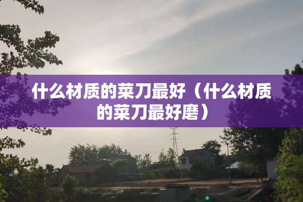 什么材质的菜刀最好（什么材质的菜刀最好磨）