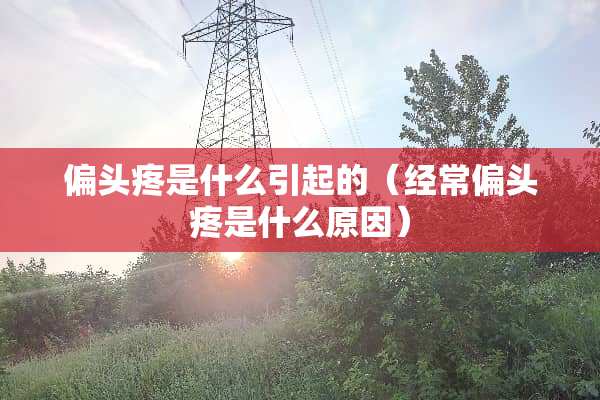 偏头疼是什么引起的（经常偏头疼是什么原因）