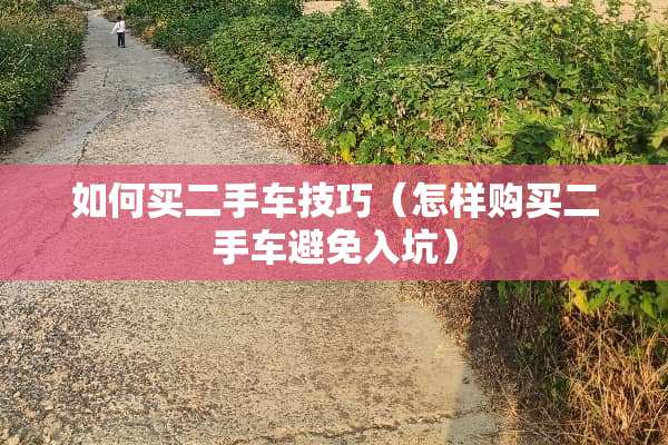 如何买二手车技巧（怎样购买二手车避免入坑）