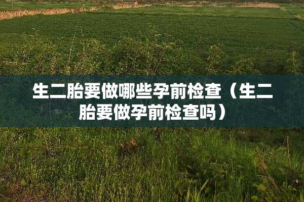 生二胎要做哪些孕前检查（生二胎要做孕前检查吗）