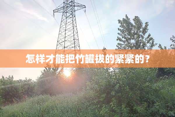 怎样才能把竹罐拔的紧紧的？