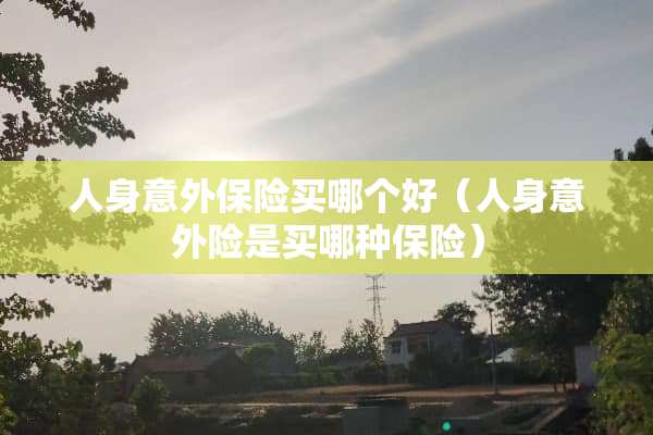 人身意外保险买哪个好（人身意外险是买哪种保险）