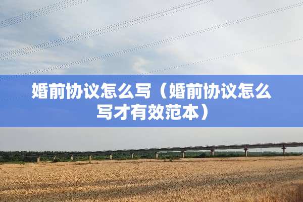 婚前协议怎么写（婚前协议怎么写才有效范本）