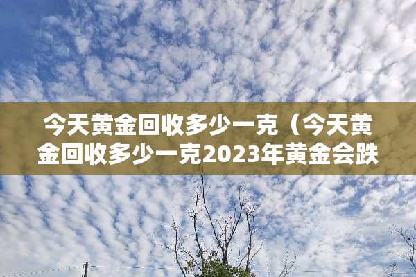 今天黄金回收多少一克（今天黄金回收多少一克2023年黄金会跌300多吗）