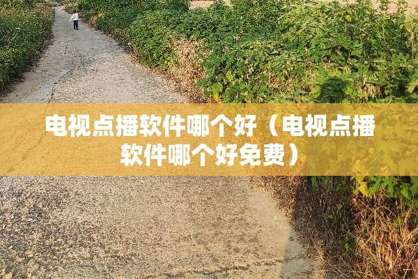 电视点播软件哪个好（电视点播软件哪个好免费）