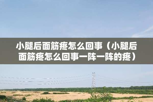 小腿后面筋疼怎么回事（小腿后面筋疼怎么回事一阵一阵的疼）