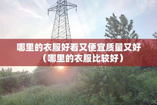 哪里的衣服好看又便宜质量又好（哪里的衣服比较好）