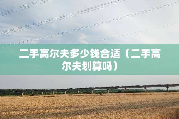 二手高尔夫多少钱合适（二手高尔夫划算吗）