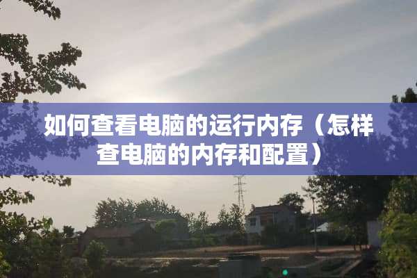 如何查看电脑的运行内存（怎样查电脑的内存和配置）