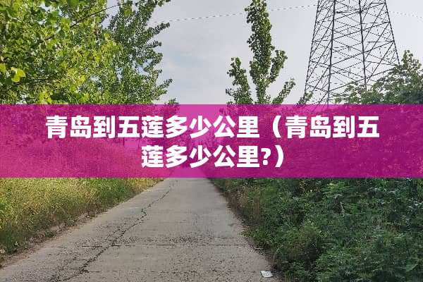 青岛到五莲多少公里（青岛到五莲多少公里?）